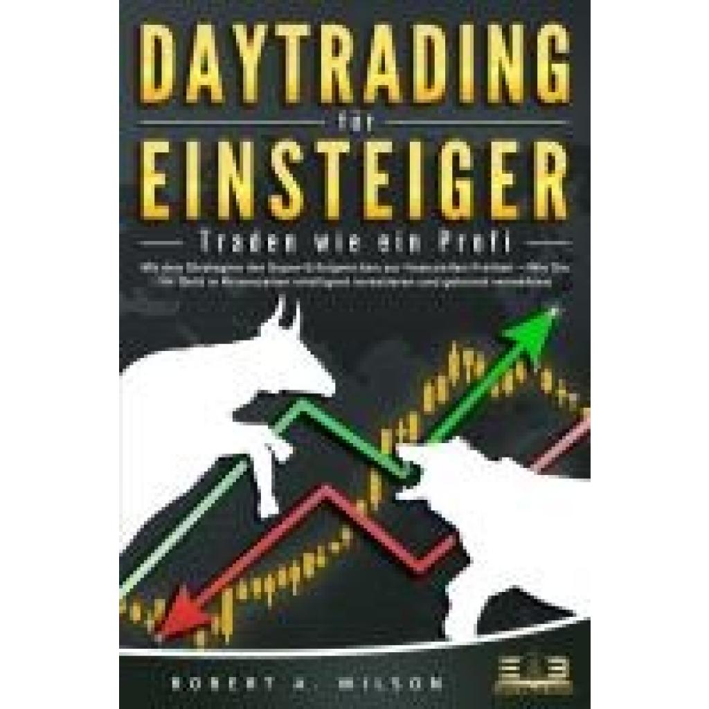 Wilson, Robert A.: DAYTRADING FÜR EINSTEIGER - Traden wie ein Profi: Mit den Strategien der Super-Erfolgreichen zur finanziellen Freiheit - Wie Sie Ihr Geld in Krisenzeiten intelligent unvestieren und gekonnt vermehren.