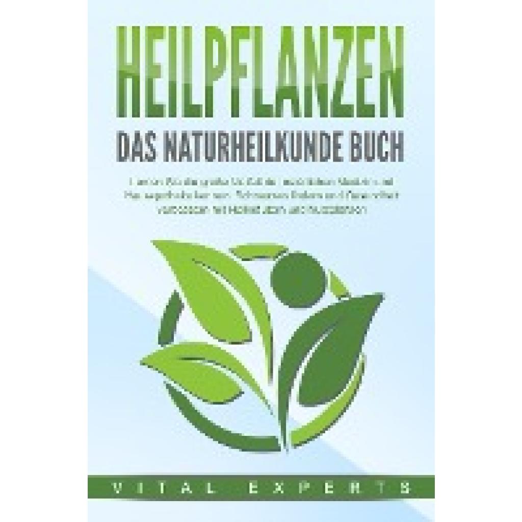Experts, Vital: HEILPFLANZEN - Das Naturheilkunde Buch: Lernen Sie die große Vielfalt der natürlichen Medizin und Hausapotheke kennen. Schmerzen lindern und Gesundheit verbessern mit Heilkräutern und Nutzpflanzen