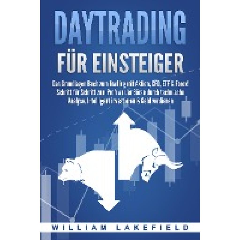 Lakefield, William: DAYTRADING FÜR EINSTEIGER: Das Grundlagen Buch zum Trading mit Aktien, CFD, ETF & Forex! Schritt für Schritt zum Profi durch technische Analyse. Intelligent investieren & Geld verdienen