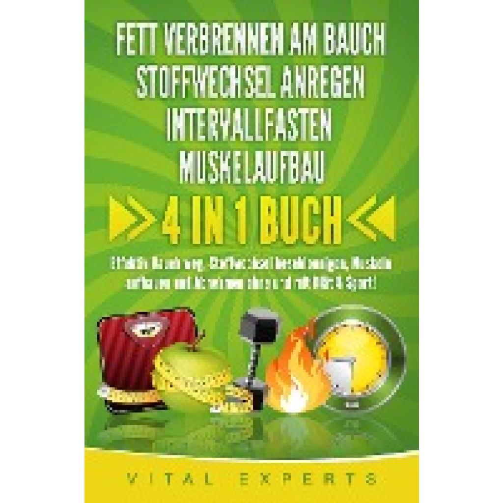 Experts, Vital: FETT VERBRENNEN AM BAUCH - STOFFWECHSEL ANREGEN - INTERVALLFASTEN - MUSKELAUFBAU: 4 in 1 Buch! Effektiv Bauch weg, Stoffwechsel beschleunigen, Muskeln aufbauen und Abnehmen ohne und mit Diät & Sport!