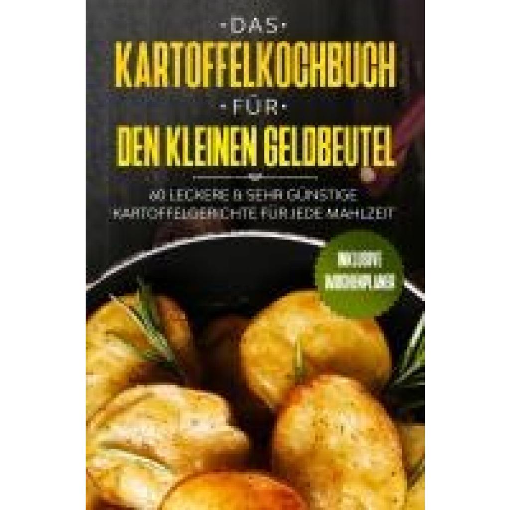 Kochen, Günstig: Das Kartoffelkochbuch für den kleinen Geldbeutel: 60 leckere & sehr günstige Kartoffelgerichte für jede Mahlzeit - Inklusive Wochenplaner