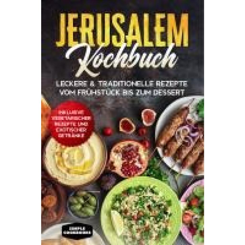 Cookbooks, Simple: Jerusalem Kochbuch: Leckere & traditionelle Rezepte vom Frühstück bis zum Dessert - Inklusive vegetarischer Rezepte und exotischer Getränke
