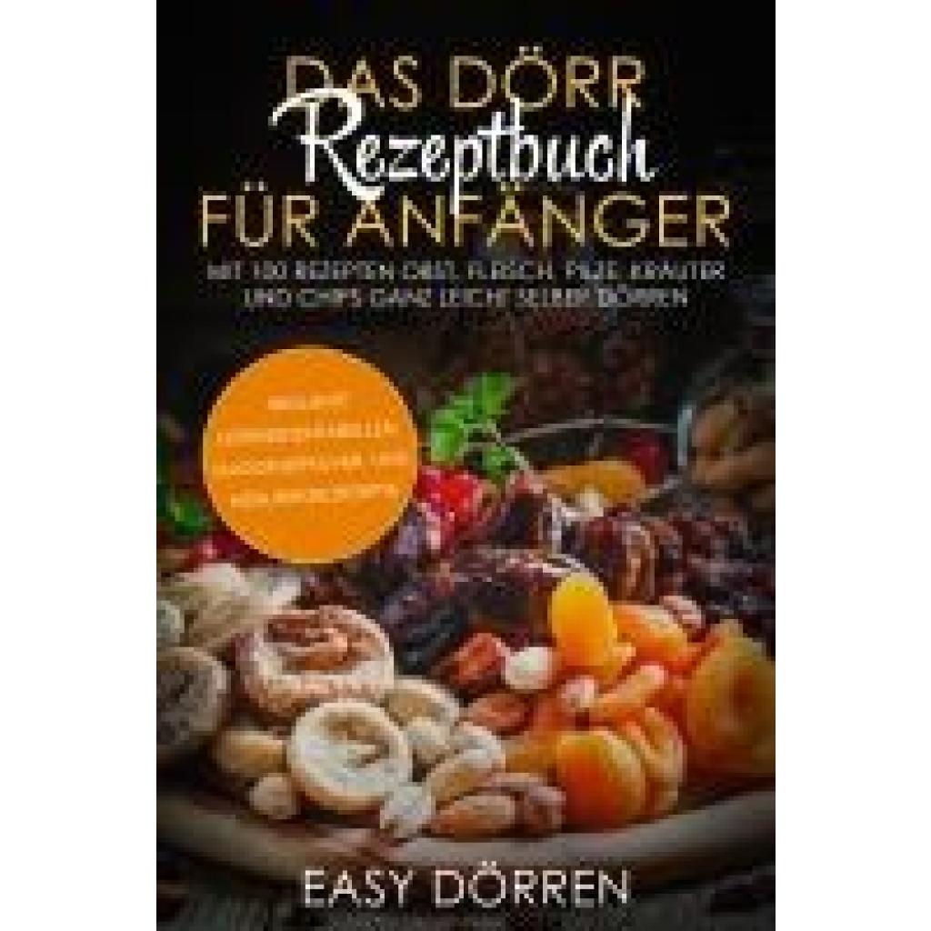 Dörren, Easy: Das Dörr Rezeptbuch für Anfänger: Mit 100 Rezepten Obst, Fleisch, Pilze, Kräuter und Chips ganz leicht selber dörren - inklusive Dörrzeitentabellen, Smoothiepulver- und Müsliriegelrezepte
