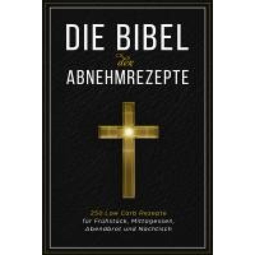 Bibel, Low Carb: Die Bibel der Abnehmrezepte - 250 Low Carb Rezepte für Frühstück, Mittagessen, Abendbrot und Nachtisch