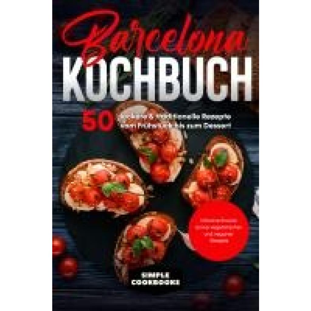 Cookbooks, Simple: Barcelona Kochbuch: 50 leckere & traditionelle Rezepte vom Frühstück bis zum Dessert - Inklusive Snacks sowie vegetarischer und veganer Rezepte