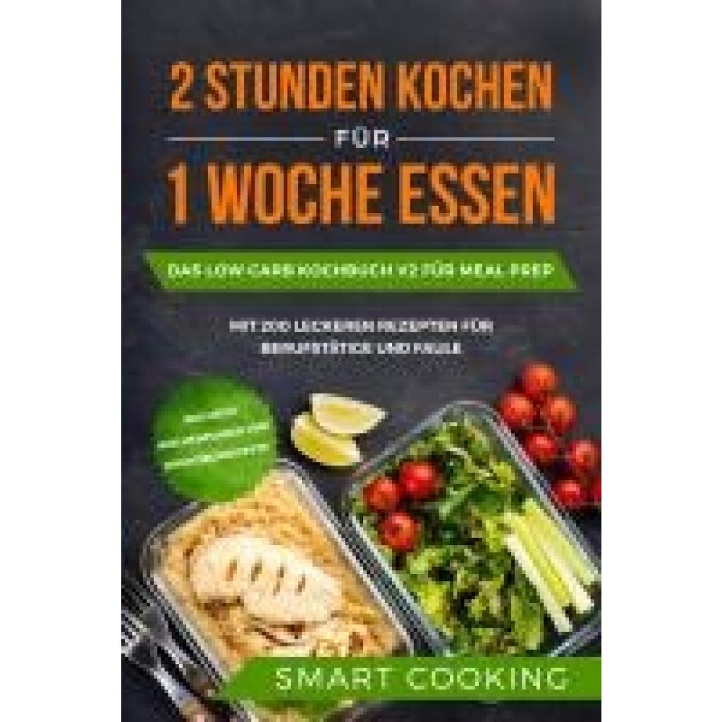 Cooking, Smart: 2 Stunden kochen für 1 Woche essen: Das Low Carb Kochbuch V2 für Meal Prep - mit 200 leckeren Rezepten für Berufstätige und Faule inklusive Wochenplaner und Nachtischrezepte