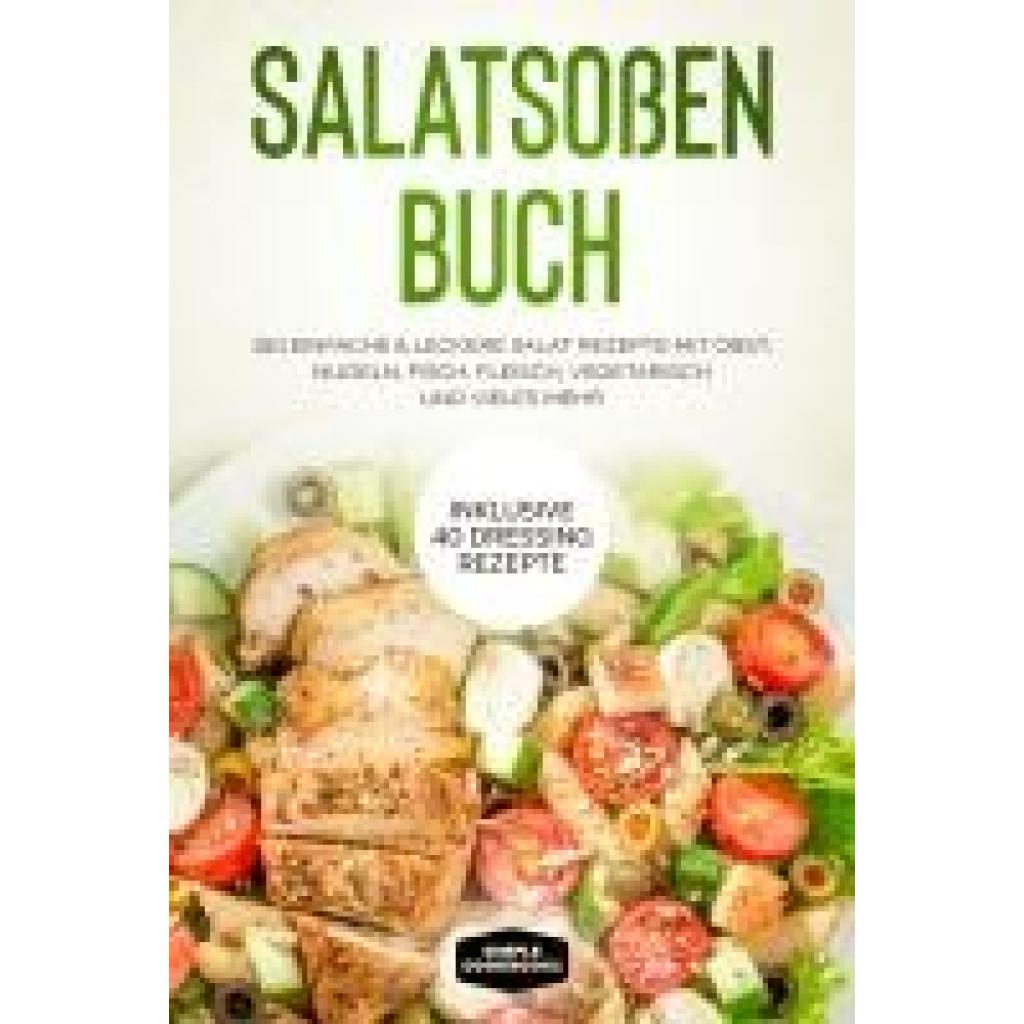 Cookbooks, Simple: Salatsoßen Buch: 150 einfache & leckere Salat Rezepte mit Obst, Nudeln, Fisch, Fleisch, vegetarisch und vieles mehr - Inklusive 40 Dressing Rezepte