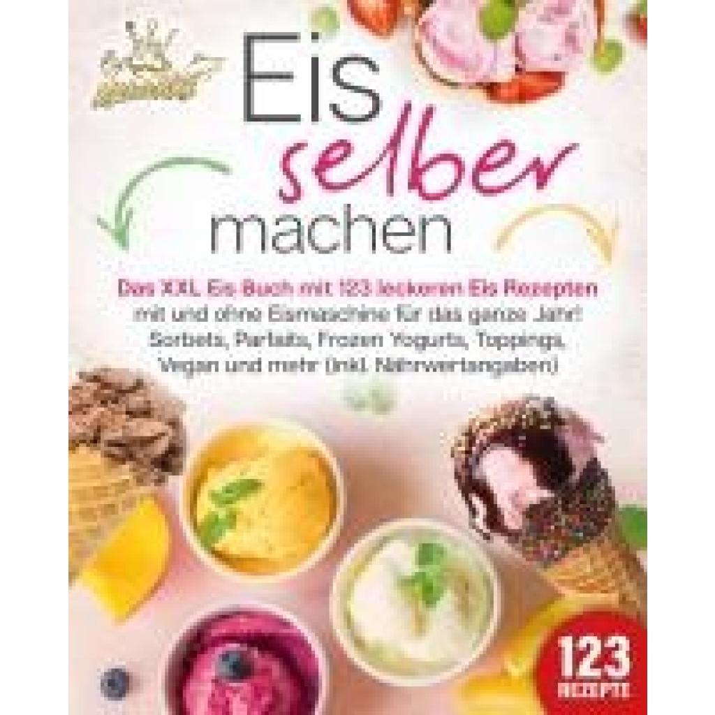 King, Kitchen: Eis selber machen: Das XXL Eis Buch mit 123 leckeren Eis Rezepten mit und ohne Eismaschine für das ganze Jahr! Sorbets, Parfaits, Frozen Yogurts, Toppings, Vegan und mehr (inkl. Nährwertangaben)