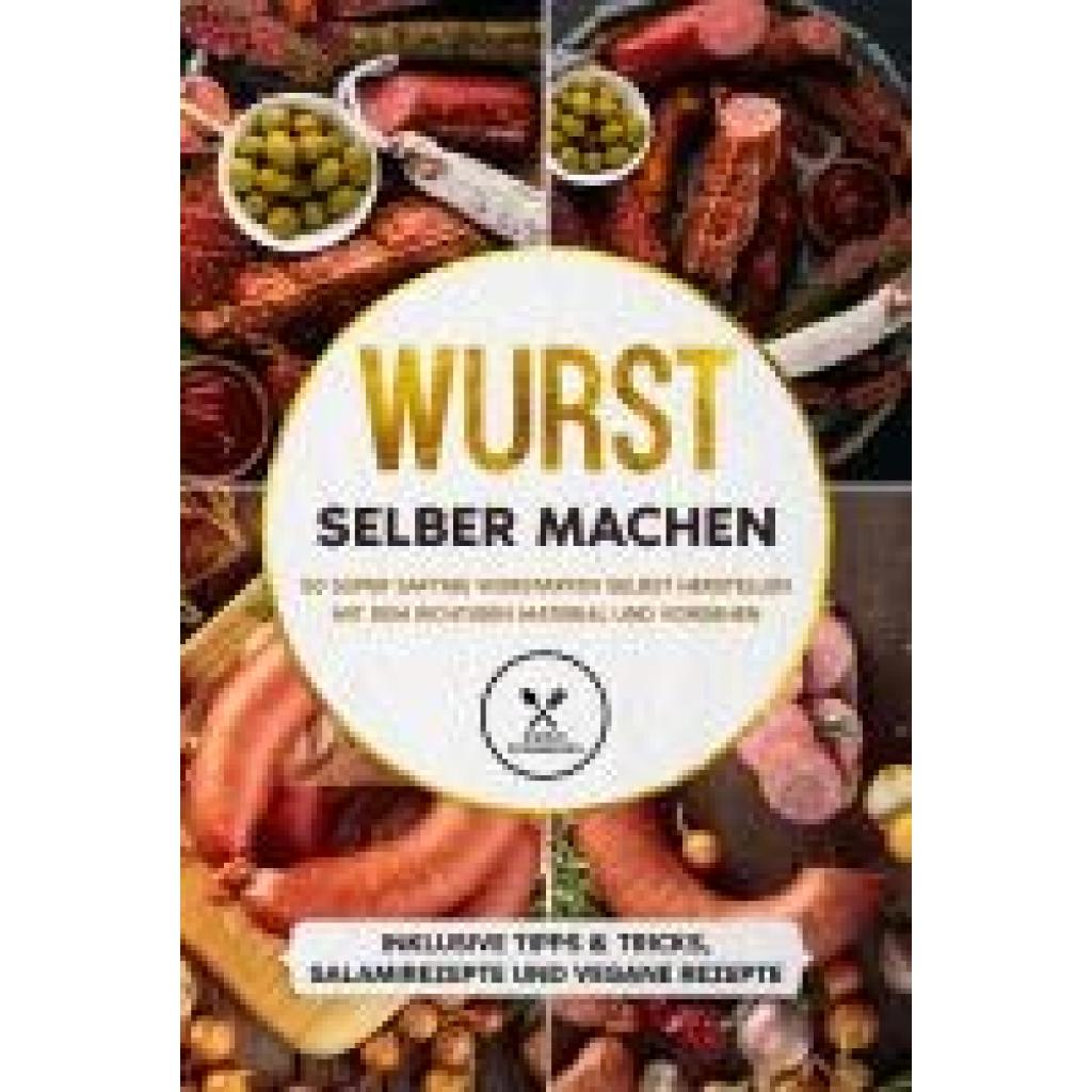 Kutscher, Joachim: Wurst selber machen: 50 super saftige Wurstarten selbst herstellen mit dem richtigen Material und Vorgehen - Inklusive Tipps & Tricks, Salamirezepte und vegane Rezepte