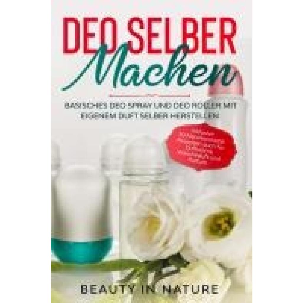 in Nature, Beauty: Deo selber machen: Basisches Deo Spray und Deo Roller mit eigenem Duft selber herstellen - Inklusive 50 Naturkosmetik Rezepten auch für Duftcreme, Wäscheduft und Parfum