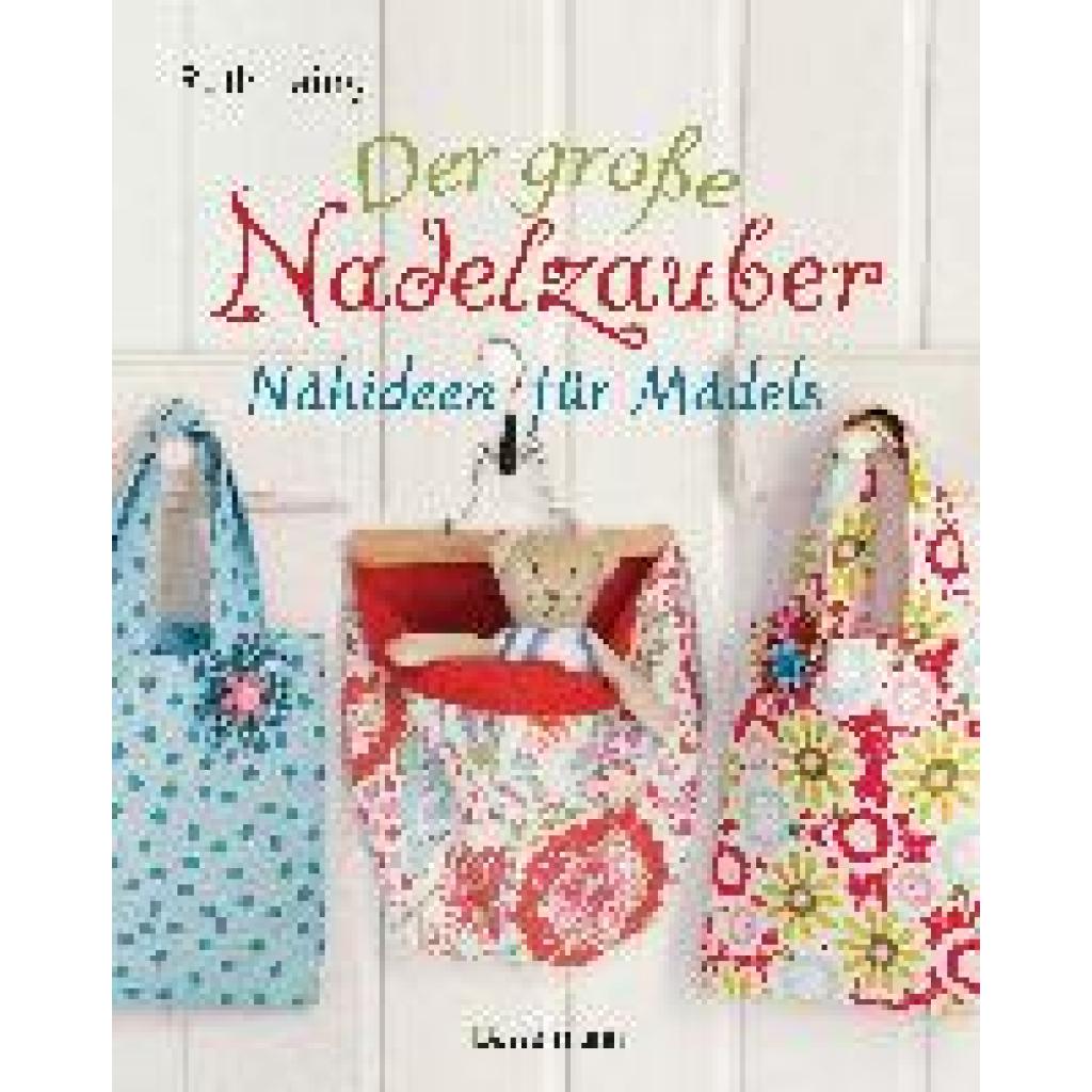 Laing, Ruth: Der große Nadelzauber. Tolle Nähideen für Mädels. Mit und ohne Nähmaschine. Die Nähschule mit 33 bezaubernden Projekten für Anfänger und Kinder ab 8 Jahren