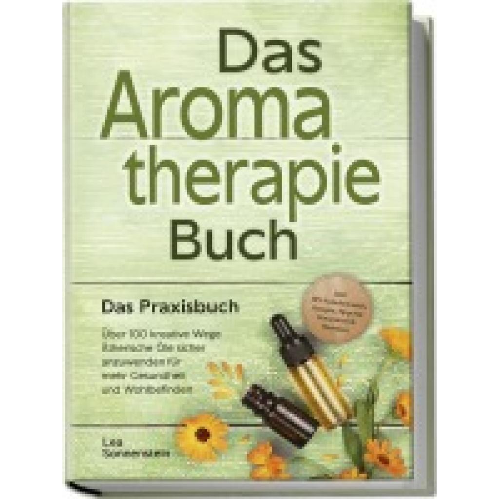 Sonnenstein, Lea: Aromatherapie Buch - Das Praxisbuch: Über 100 kreative Wege Ätherische Öle sicher anzuwenden für mehr Gesundheit und Wohlbefinden - inkl. DIY-Naturkosmetik, Rezepte, Tipps für Hausmittel & Haustiere