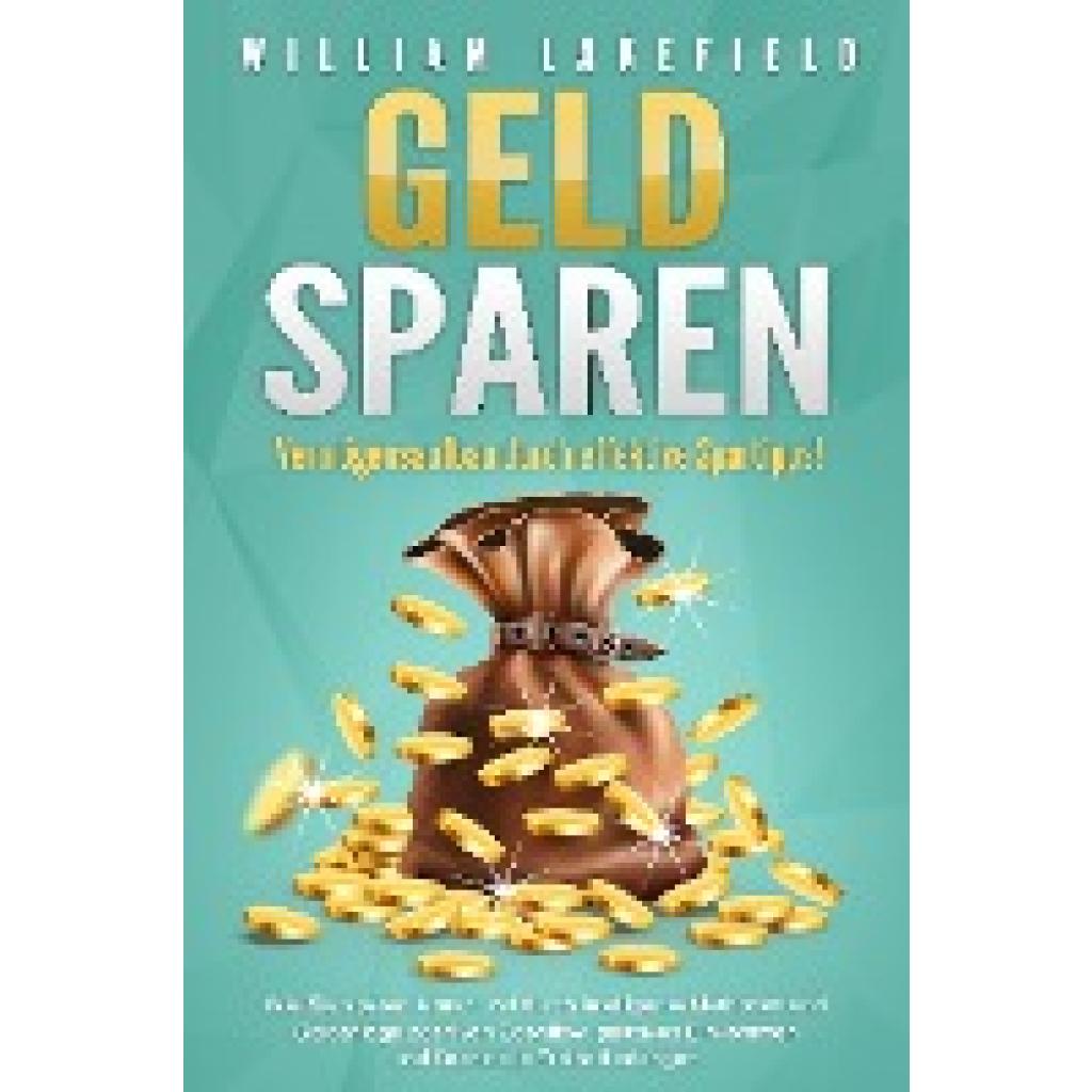 Lakefield, William: GELD SPAREN - Vermögensaufbau durch effektive Spartipps!: Wie Sie sparen lernen und durch intelligente Methoden und Geldanlage positiven Cashflow, passives Einkommen und finanzielle Freiheit erlangen