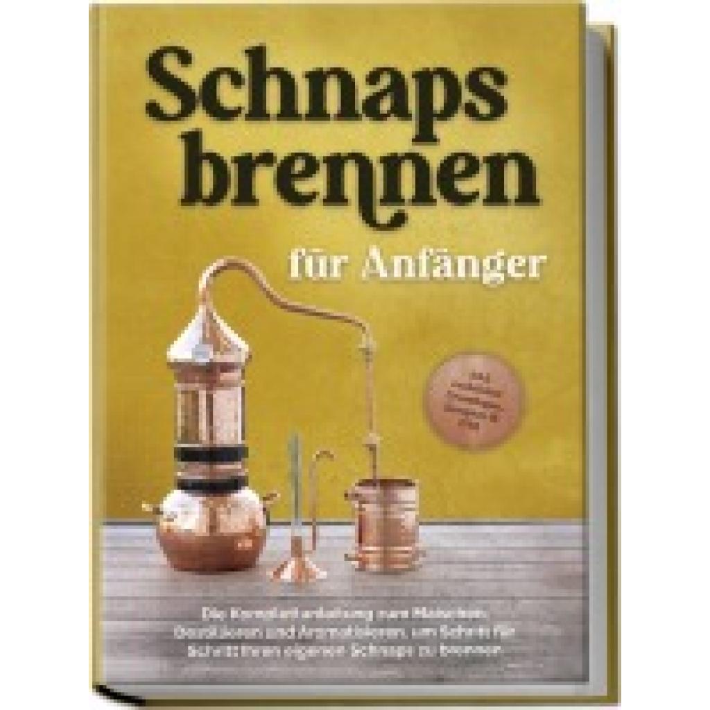 Pahls, Konrad: Schnapsbrennen für Anfänger: Die Komplettanleitung zum Maischen, Destillieren und Aromatisieren, um Schritt für Schritt Ihren eigenen Schnaps zu brennen - inkl. rechtlicher Grundlagen, Rezepten & FAQ