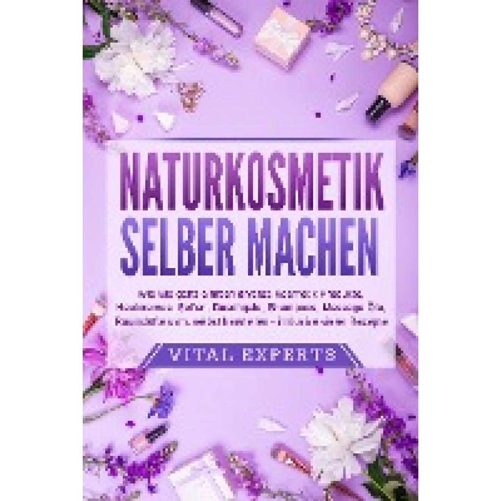 Experts, Vital: NATURKOSMETIK SELBER MACHEN: Wie Sie ganz einfach diverse Kosmetik Produkte, Hautcremes, Seifen, Duschgele, Shampoos, Massage Öle, Raumdüfte uvm. selbst herstellen - inklusive vieler Rezepte