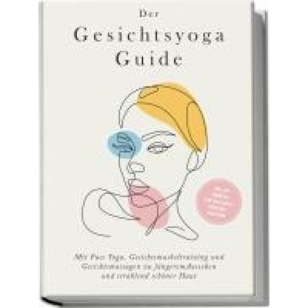 Feenders, Katharina: Der Gesichtsyoga Guide: Mit Face Yoga, Gesichtsmuskeltraining und Gesichtsmassagen zu jüngerem Aussehen und strahlend schöner Haut - inkl. DIY Kosmetik & 30 Tage Beauty-Kickstart-Anleitung