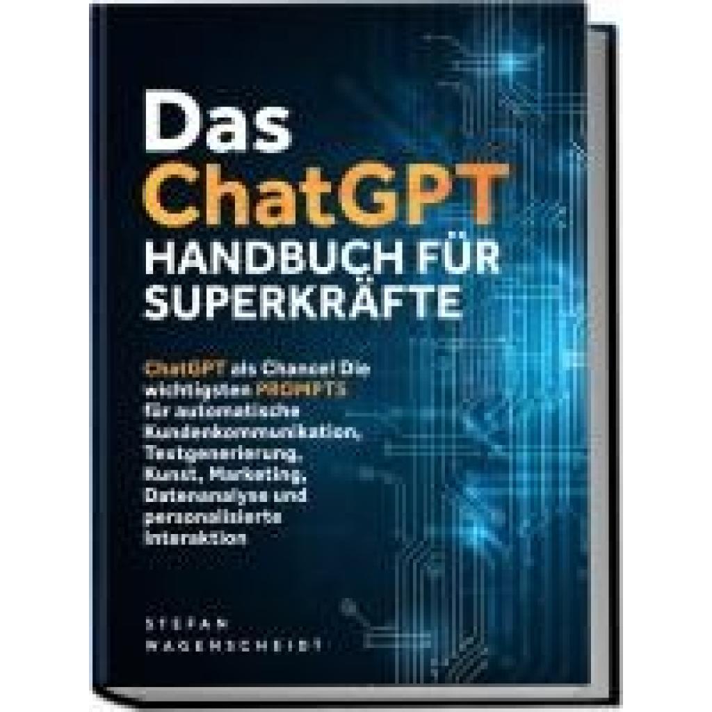 Wagenscheidt, Stefan: Das ChatGPT Handbuch für Superkräfte: ChatGPT als Chance! Die wichtigsten PROMPTS für automatische Kundenkommunikation, Textgenerierung, Kunst, Marketing, Datenanalyse und personalisierte Interaktion
