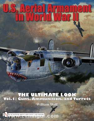 Schiffer Publishing Wolf, W.: U.S. Aerial Armament in World War II. The Ultimate Look. Band 1: Guns, Ammunition, and Turrets