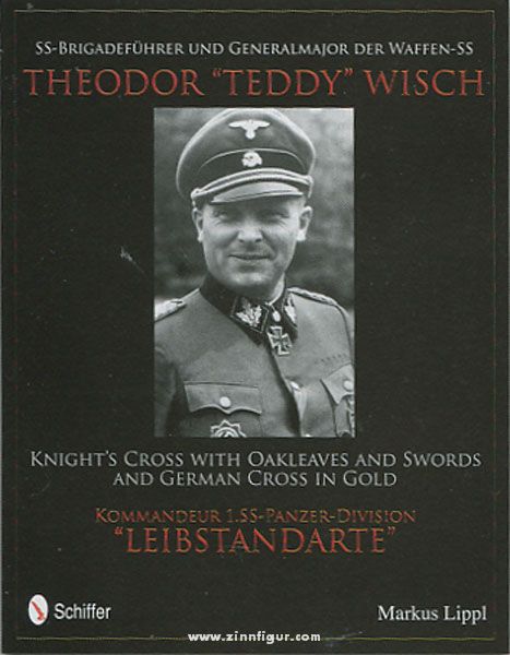 Schiffer Publishing Lippl, M.: SS-Brigadeführer und Generalmajor der Waffen-SS Theodor 'Teddy' Wisch. Knight's Cross with Oakleaves and Swords and German Cross in Gold. Kommandeur 1. SS-Panzer-Division 'Leibstandarte'