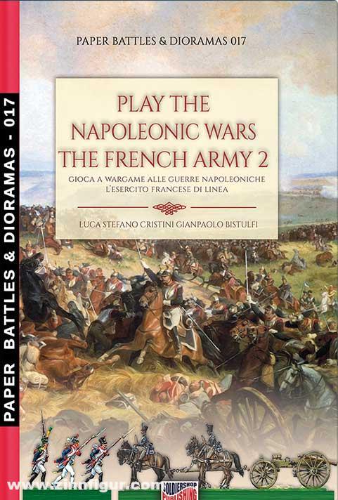 Soldiershop Cristini, Luca S./Bistulfi, Gianpaolo: Play the Napoleonic Wars. The French Army. Teil 2. The French Army of the Line. Gioca a Wargame alla Guerre Napoleoniche. L'Esercito Francese di Linea