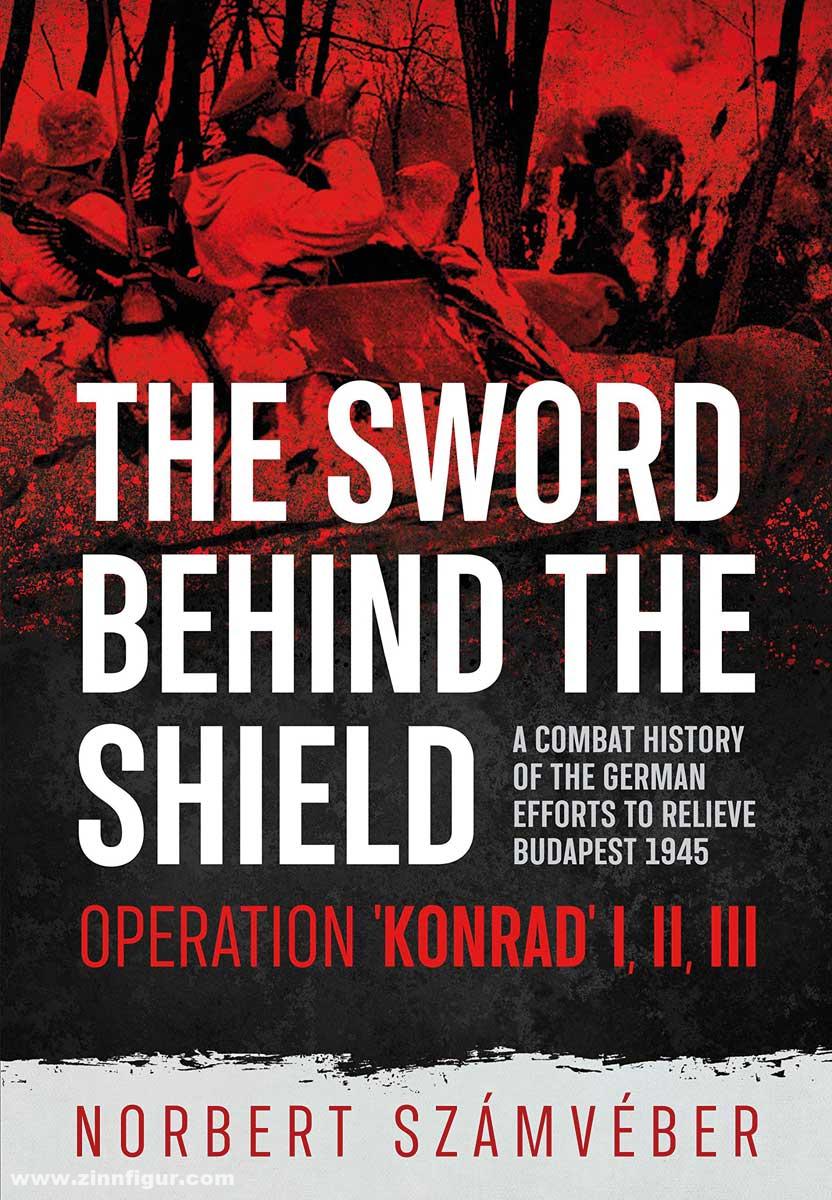 HELION & Company Számvéber, Norbert: The Sword Behind the Shield. A Combat History of the German Efforts to Relieve Budapest 1945. Operation 'Konrad' I, III, III