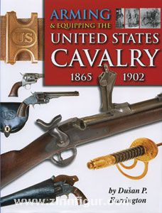Andrew Mowbray Pubslishing Inc. Farrington, D. P.: Arming & Equipping the United States Cavalry 1865-1902. The Firearms, Edged Weapons and Accoutrements of the Regular United States Cavalry from the Indian Wars to the Spanish-American War and the Philippi