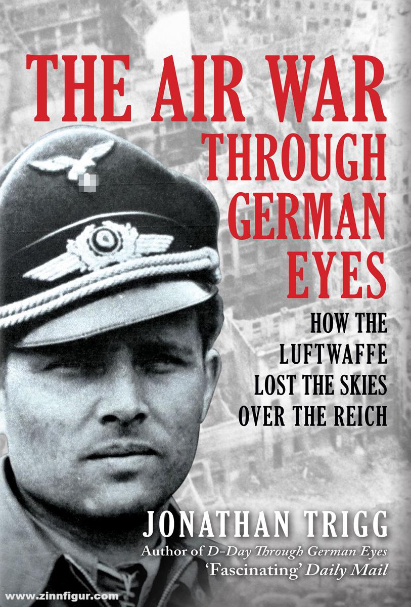 Amberley Publishing Trigg, Jonathan: The Air War Through German Eyes. How the Luftwaffe Lost the Skies over the Reich.