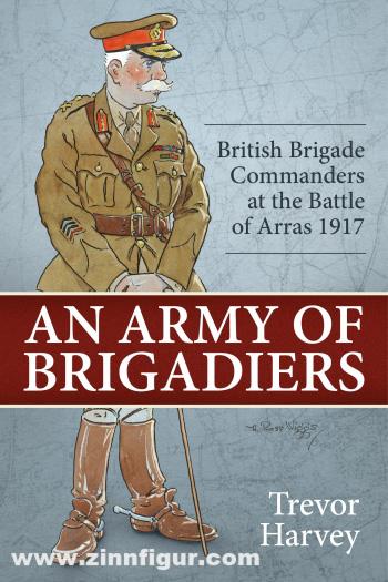 HELION & Company Harvey, Trevor: An Army of Brigadiers. British Brigade Commanders at the Battle of Arras 1917
