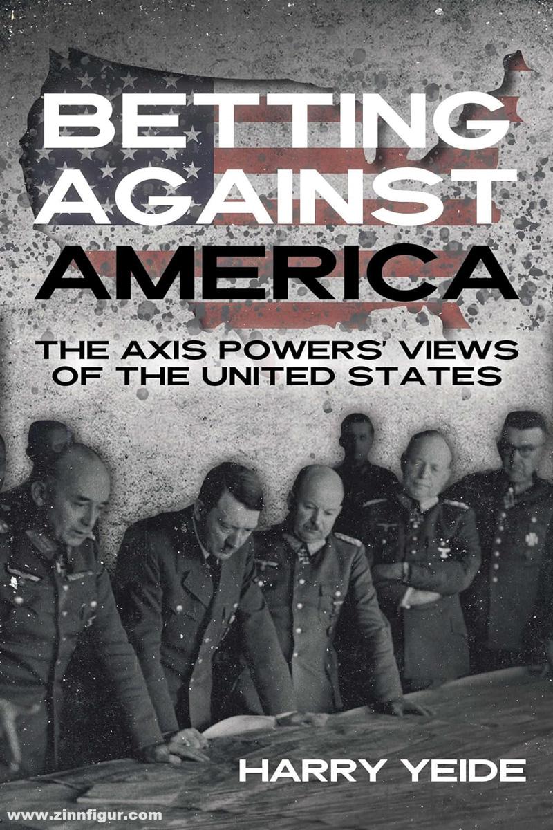 Casemate Publishing Yeide, Harry: Betting Against America. The Axis Powers' Views of the United States