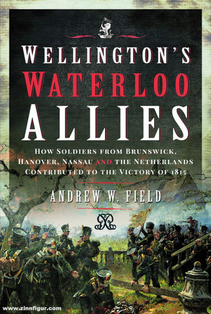 Pen & Sword Books Field, Andrew W.: Wellington's Waterloo Allies. How Soldiers from Brunswick, Hanover, Nassau and the Netherlands Contributed to the Victory of 1815