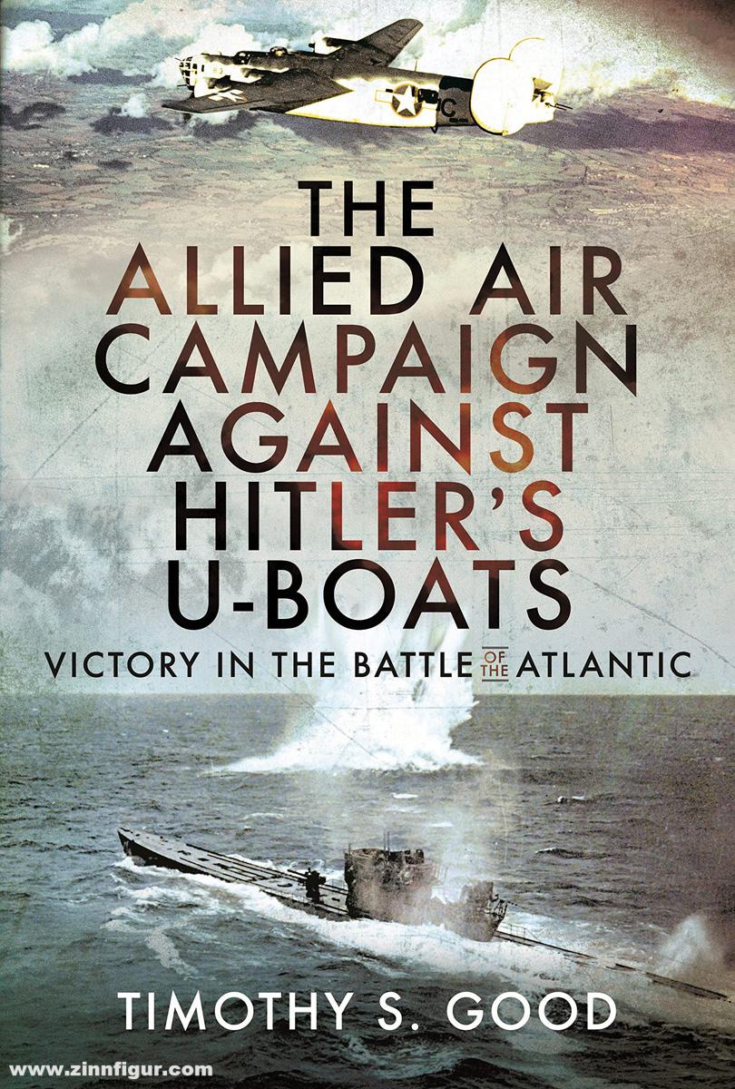 Frontline Books Good, Timothy S.: The Allied Air Campaign Against Hitler's U-boats. Victory in the Battle of the Atlantic