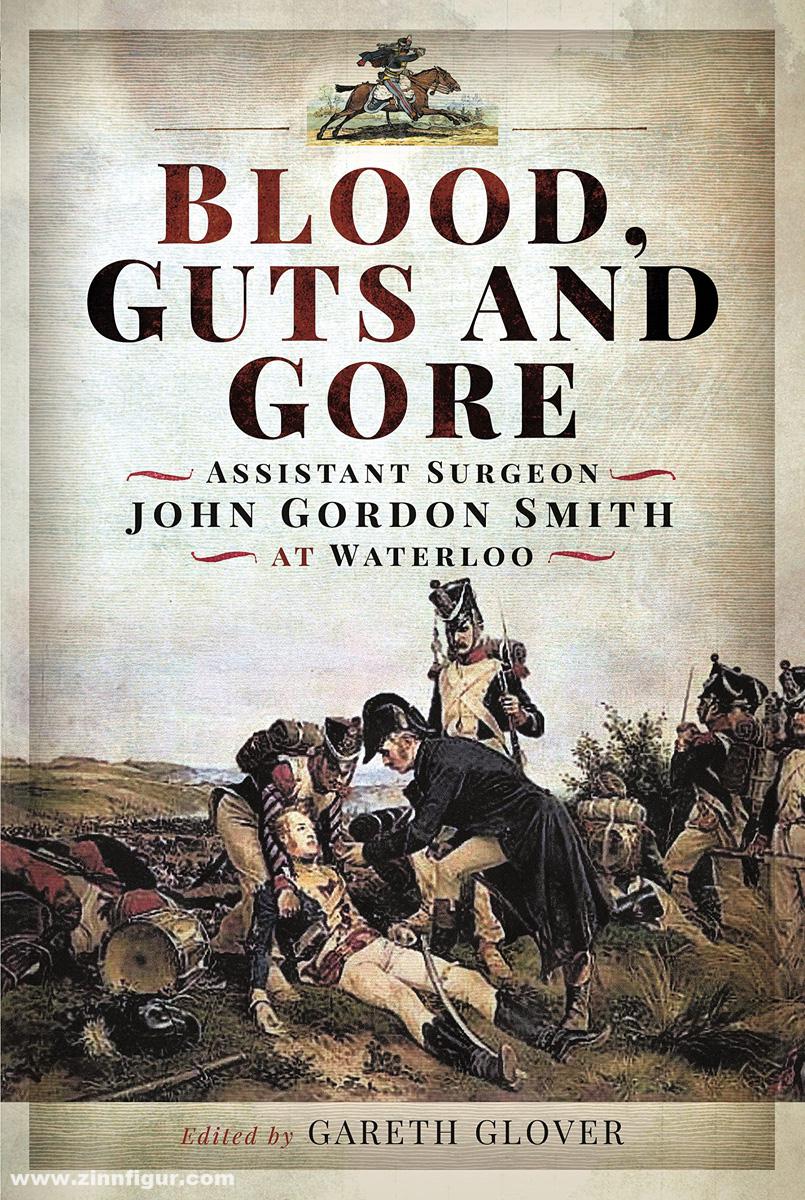 Pen & Sword Books Glover, Gareth (Hrsg.): Blood, Guts and Gore. Assistant Surgeon John Gordon Smith at Waterloo