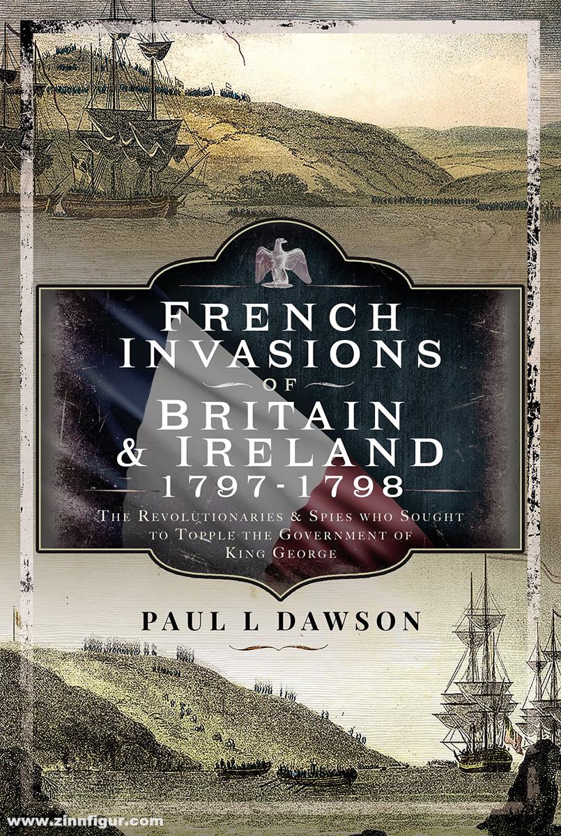 Frontline Books Dawson, Paul L.: French Invasions of Britain & Ireland 1792-1815. The Revolutionaries and Spies Who Sought to Topple the Government of King George