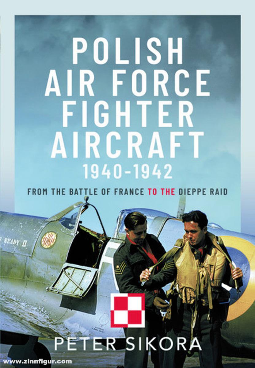 Sikora, Peter: Polish Air Force Fighter Aircraft, 1940-1942. From the Battle of France to the Dieppe Raid
