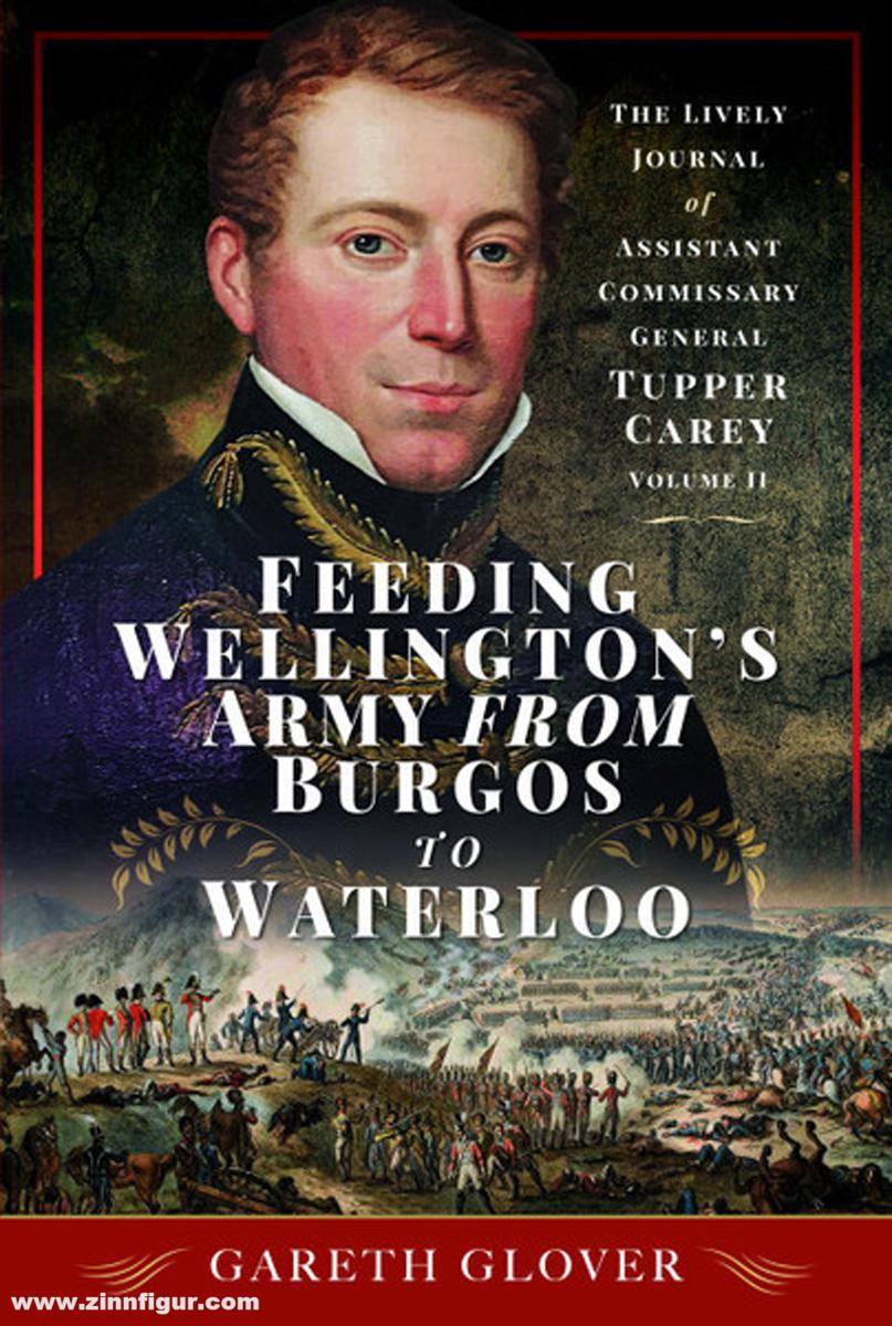 Pen & Sword Books Glover, Gareth: Feeding Wellington's Army from Burgos to Waterloo. The Lively Journal of Assistant Commissary General Tupper Carey - Volume II