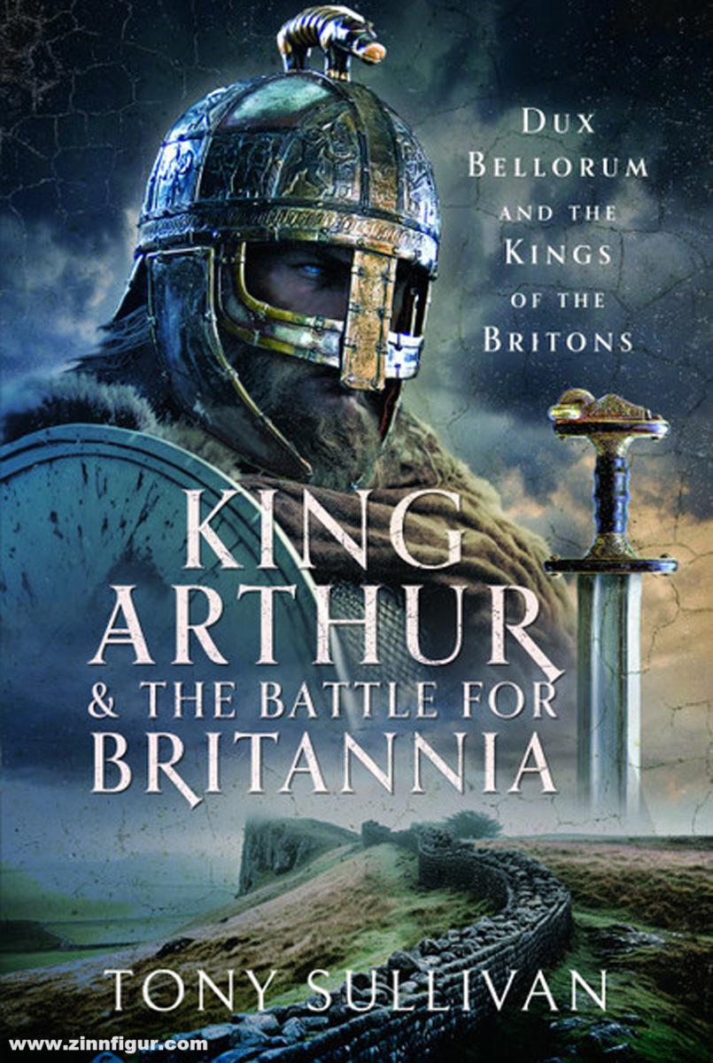 Pen & Sword Books Sullivan, Tony: King Arthur and the Battle for Britannia. Dux Bellorum and the Kings of the Britons