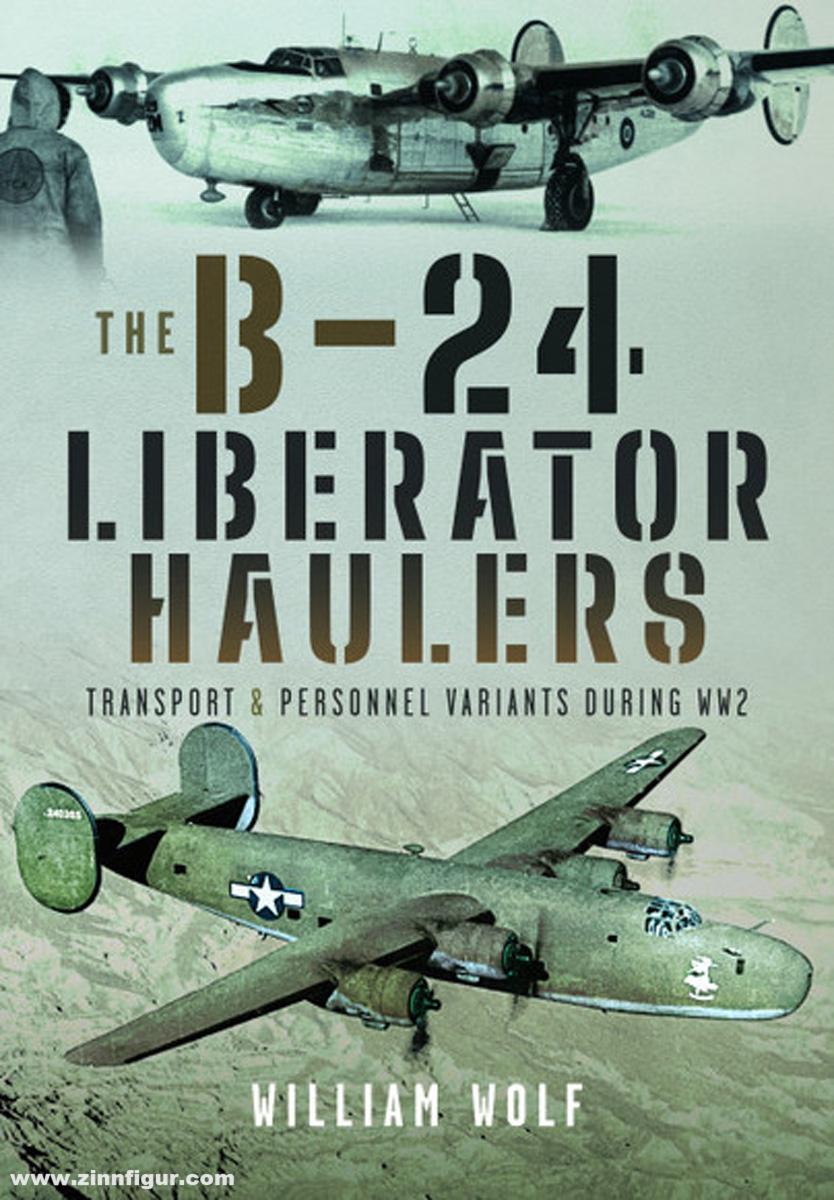 Pen & Sword Books Wolf, William: The B-24 Liberator Haulers. Transport and Personnel Variants During WW2