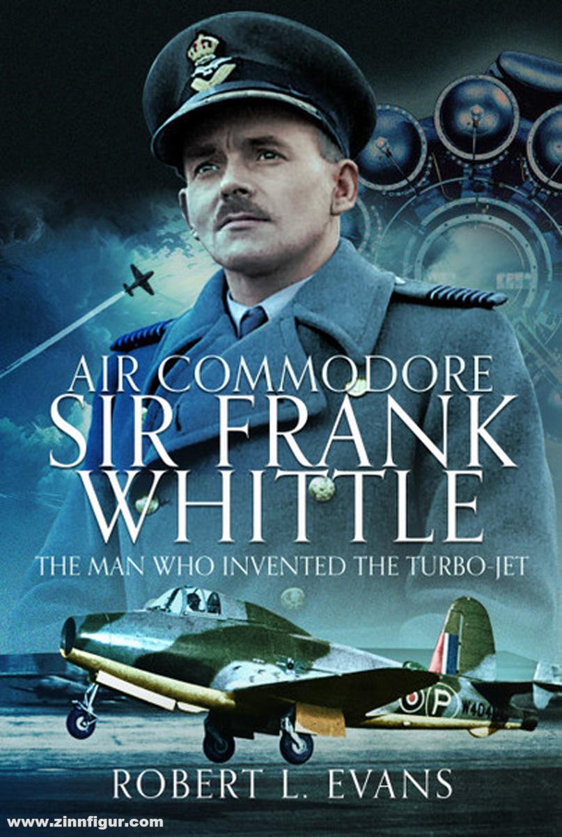 Evans, Robert L.: Air Commodore Sir Frank Whittle. The Man Who Invented the Turbo-jet