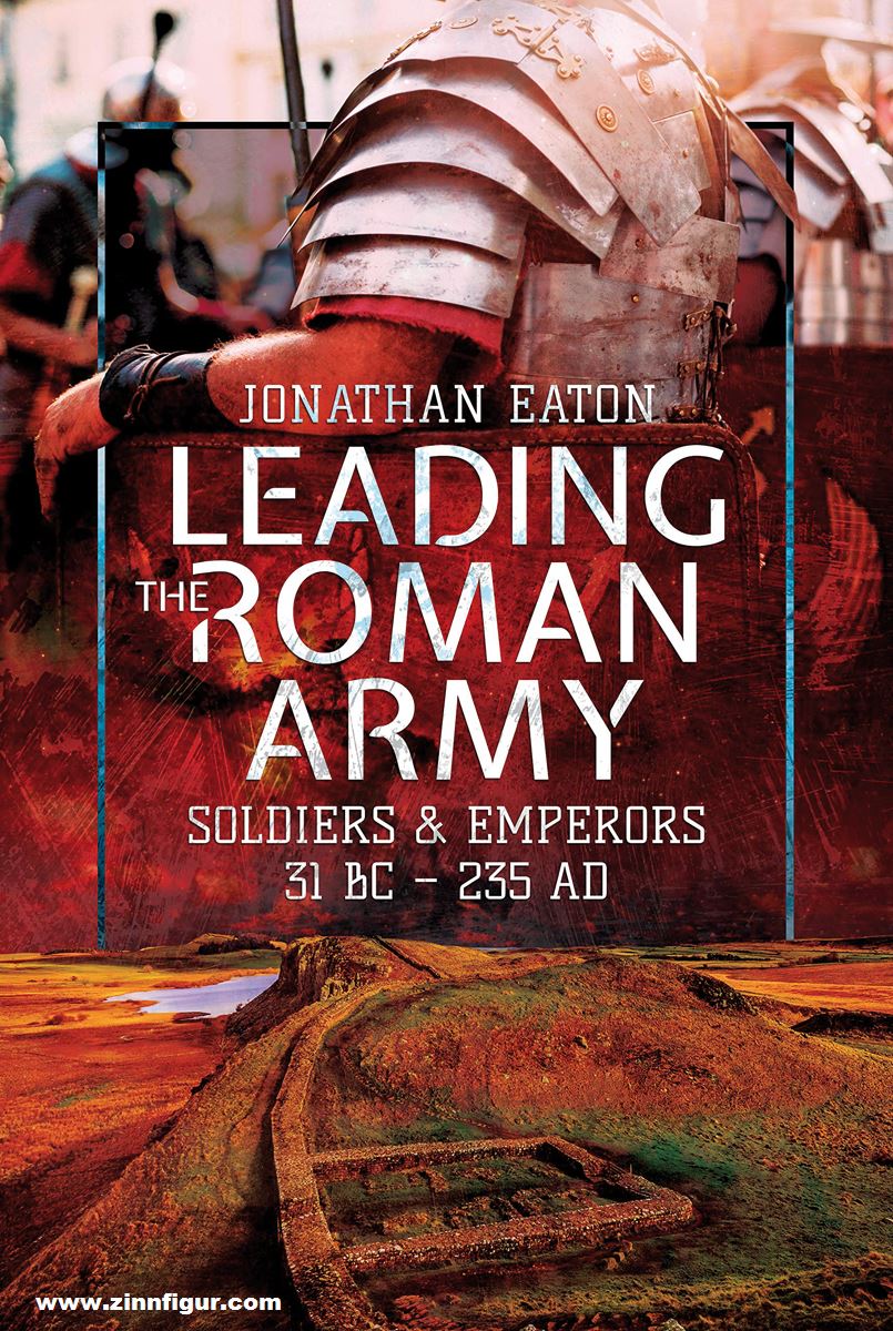Pen & Sword Books Eaton, Jonathan Mark: Leading the Roman Army. Soldiers and Emperors, 31 BC - 235 AD
