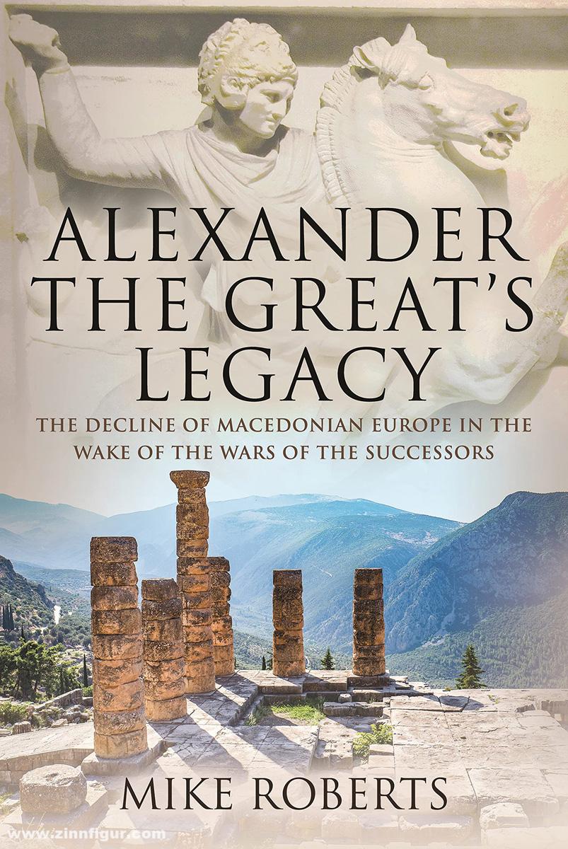 Pen & Sword Books Roberts, Mike: Alexander the Great's Legacy. The Decline of Macedonian Europe in the Wake of the Wars of the Successors
