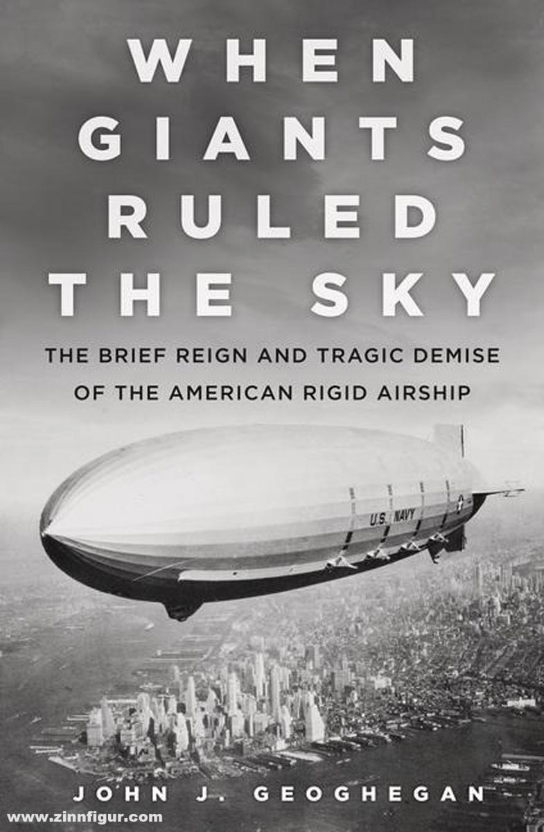 Geoghegan, John: When Giants Ruled the Sky. The Brief Reign and Tragic Demise of the American Rigid Airship