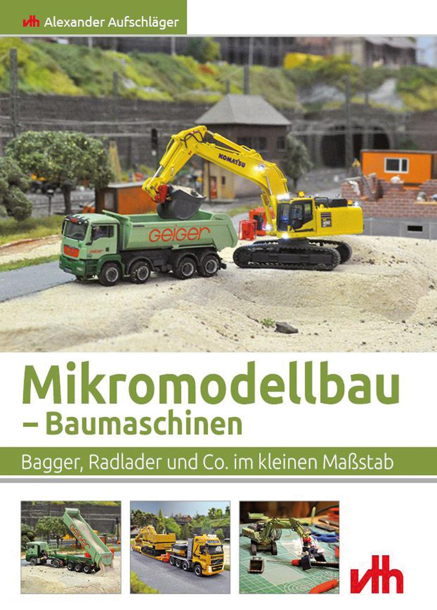 VTH - Verlag für Technik und Handwerk Aufschläger, Alexander: Mikromodellbau - Baumaschinen. Bagger, Radlader und Co. im kleinen Maßstab