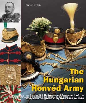 Verlag Militaria Ságvári, György: The Hungarian Honvéd Army. History, uniforms and equipment of the Hungarian Territorial Army from 1867 to 1919